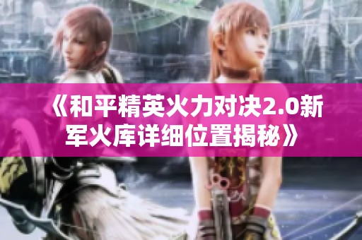 《和平精英火力对决2.0新军火库详细位置揭秘》