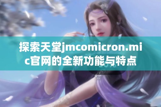 探索天堂jmcomicron.mic官网的全新功能与特点