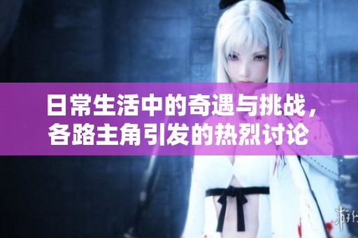日常生活中的奇遇与挑战，各路主角引发的热烈讨论
