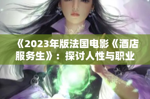 《2023年版法国电影《酒店服务生》：探讨人性与职业的深层关系》
