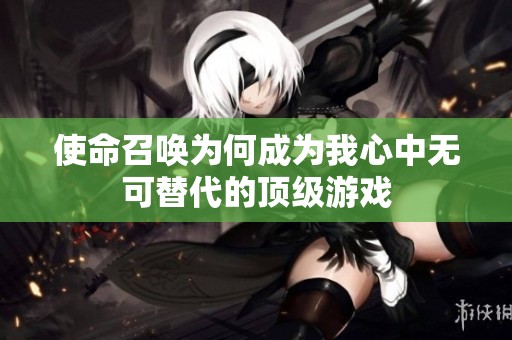 使命召唤为何成为我心中无可替代的顶级游戏