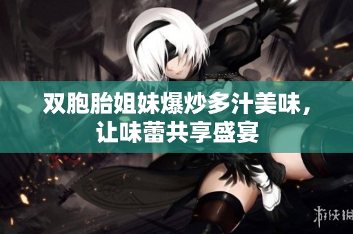 双胞胎姐妹爆炒多汁美味，让味蕾共享盛宴