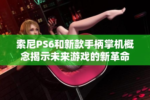 索尼PS6和新款手柄掌机概念揭示未来游戏的新革命