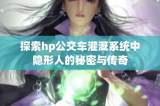探索hp公交车灌溉系统中隐形人的秘密与传奇