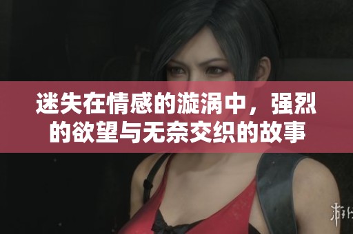 迷失在情感的漩涡中，强烈的欲望与无奈交织的故事