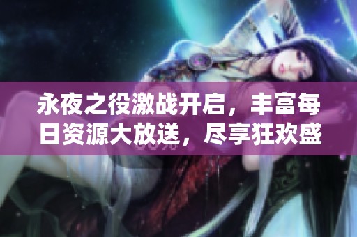 永夜之役激战开启，丰富每日资源大放送，尽享狂欢盛宴！