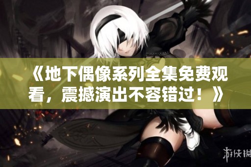 《地下偶像系列全集免费观看，震撼演出不容错过！》
