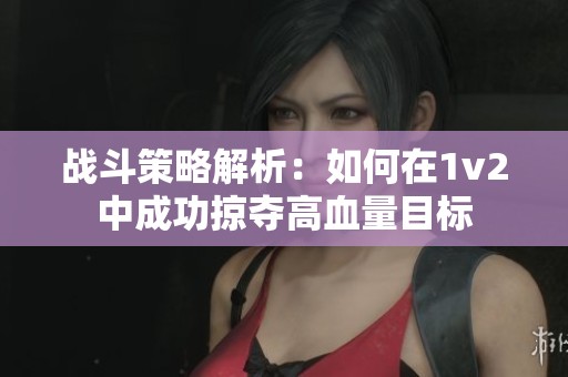战斗策略解析：如何在1v2中成功掠夺高血量目标