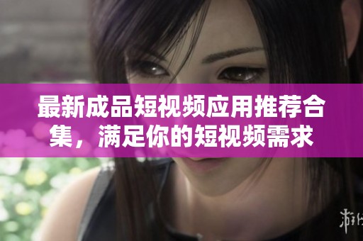 最新成品短视频应用推荐合集，满足你的短视频需求