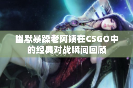 幽默暴躁老阿姨在CSGO中的经典对战瞬间回顾