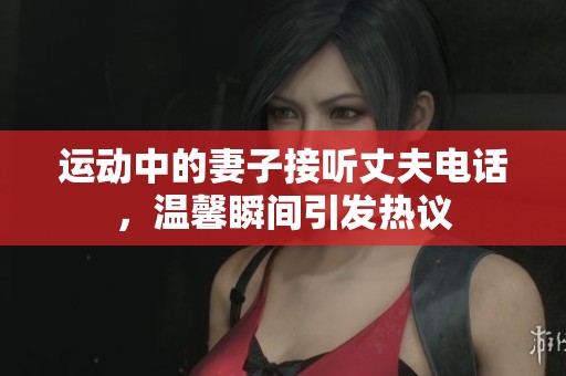 运动中的妻子接听丈夫电话，温馨瞬间引发热议