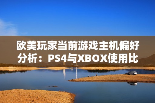 欧美玩家当前游戏主机偏好分析：PS4与XBOX使用比例对比