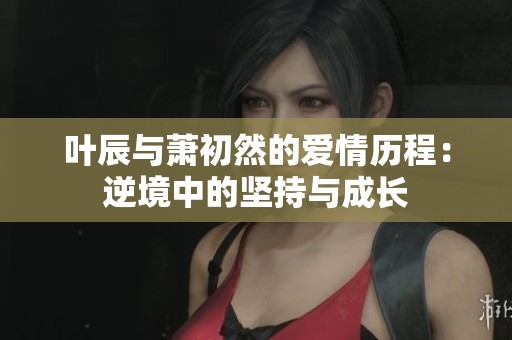 叶辰与萧初然的爱情历程：逆境中的坚持与成长