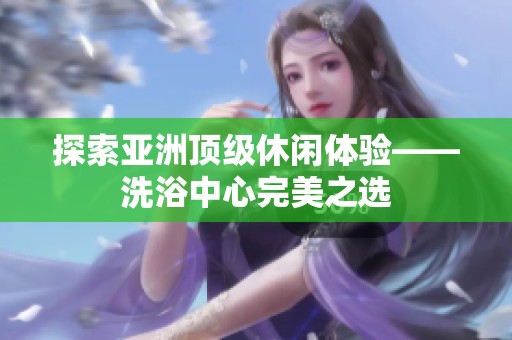 探索亚洲顶级休闲体验——洗浴中心完美之选