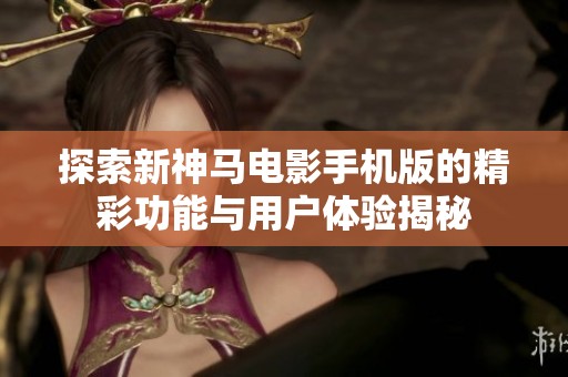探索新神马电影手机版的精彩功能与用户体验揭秘