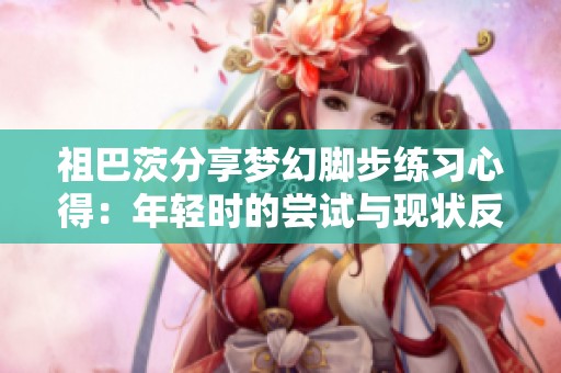 祖巴茨分享梦幻脚步练习心得：年轻时的尝试与现状反思