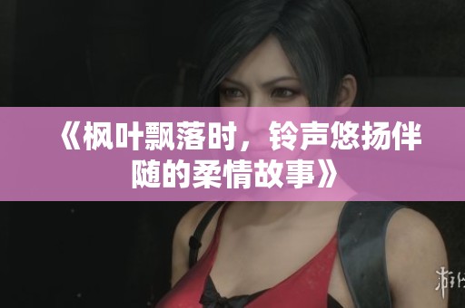 《枫叶飘落时，铃声悠扬伴随的柔情故事》