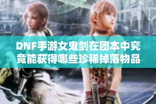 DNF手游女鬼剑在团本中究竟能获得哪些珍稀掉落物品