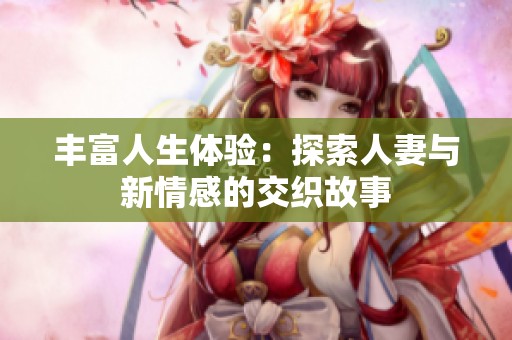 丰富人生体验：探索人妻与新情感的交织故事