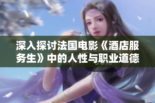 深入探讨法国电影《酒店服务生》中的人性与职业道德冲突