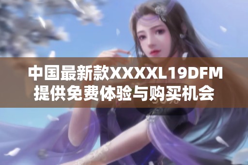 中国最新款XXXXL19DFM提供免费体验与购买机会