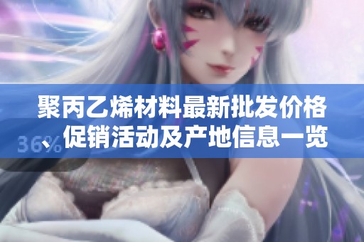聚丙乙烯材料最新批发价格、促销活动及产地信息一览