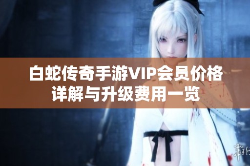 白蛇传奇手游VIP会员价格详解与升级费用一览