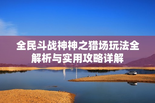 全民斗战神神之猎场玩法全解析与实用攻略详解