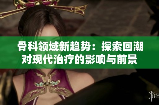 骨科领域新趋势：探索回潮对现代治疗的影响与前景