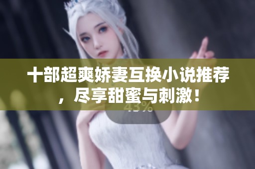 十部超爽娇妻互换小说推荐，尽享甜蜜与刺激！