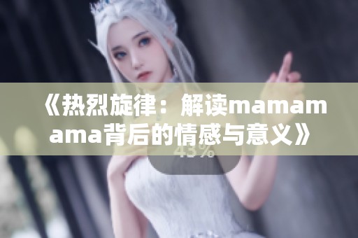 《热烈旋律：解读mamamama背后的情感与意义》