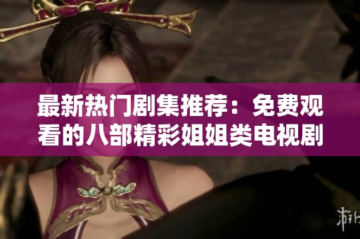 最新热门剧集推荐：免费观看的八部精彩姐姐类电视剧合集