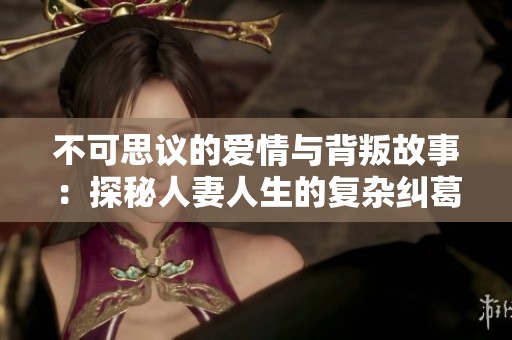不可思议的爱情与背叛故事：探秘人妻人生的复杂纠葛