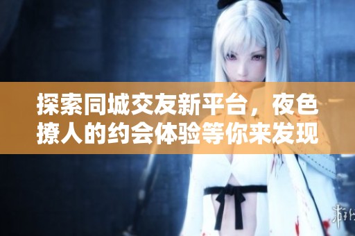 探索同城交友新平台，夜色撩人的约会体验等你来发现！