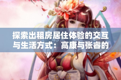 探索出租房居住体验的交互与生活方式：高康与张睿的对话