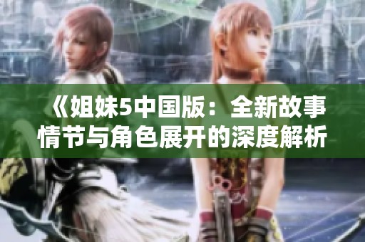《姐妹5中国版：全新故事情节与角色展开的深度解析》