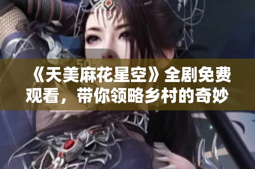 《天美麻花星空》全剧免费观看，带你领略乡村的奇妙之旅