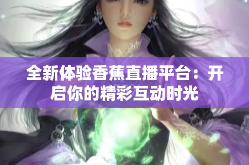 全新体验香蕉直播平台：开启你的精彩互动时光