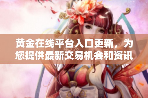 黄金在线平台入口更新，为您提供最新交易机会和资讯