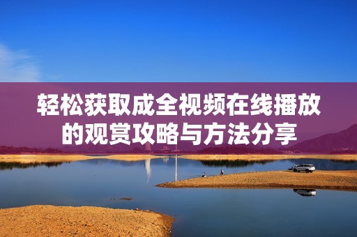 轻松获取成全视频在线播放的观赏攻略与方法分享