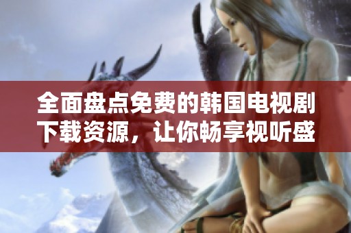 全面盘点免费的韩国电视剧下载资源，让你畅享视听盛宴