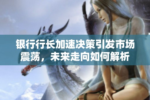 银行行长加速决策引发市场震荡，未来走向如何解析