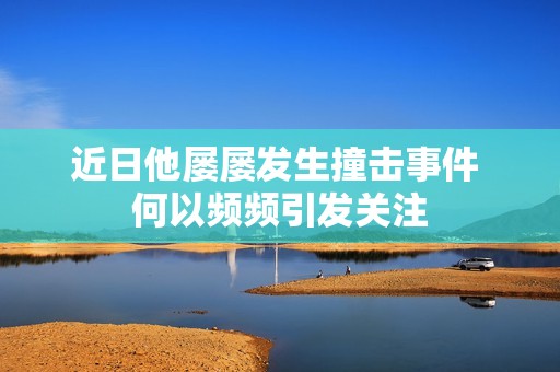 近日他屡屡发生撞击事件 何以频频引发关注
