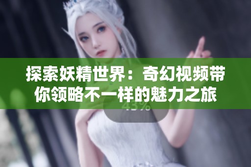 探索妖精世界：奇幻视频带你领略不一样的魅力之旅