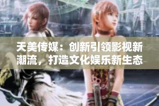 天美传媒：创新引领影视新潮流，打造文化娱乐新生态