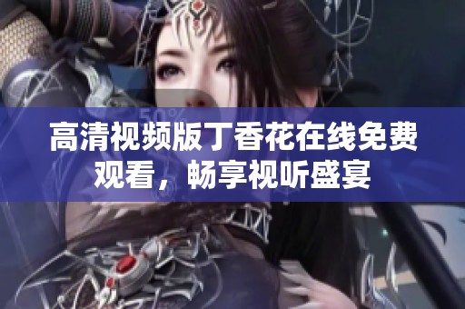 高清视频版丁香花在线免费观看，畅享视听盛宴