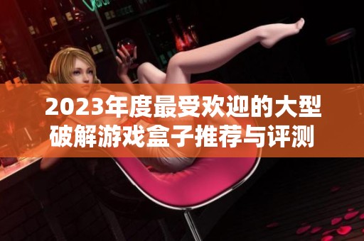 2023年度最受欢迎的大型破解游戏盒子推荐与评测