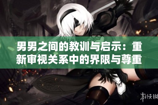 男男之间的教训与启示：重新审视关系中的界限与尊重