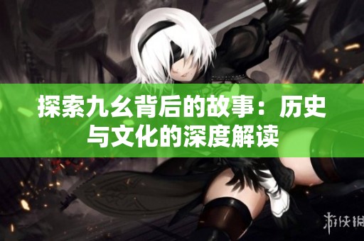 探索九幺背后的故事：历史与文化的深度解读