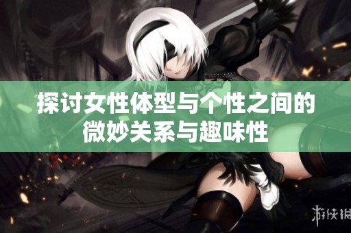 探讨女性体型与个性之间的微妙关系与趣味性